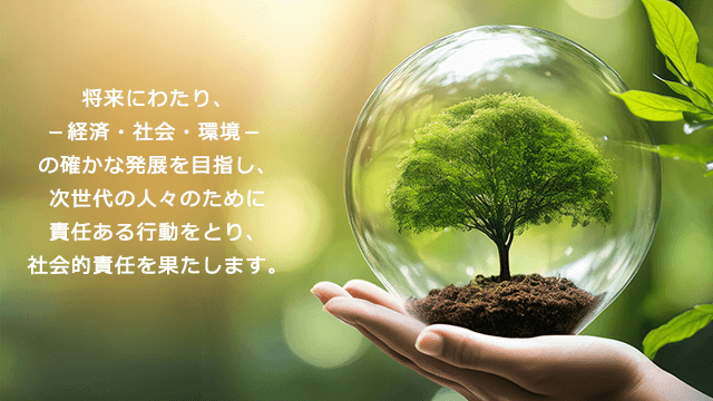 将来にわたり、-経済・社会・環境-の確かな発展を目指し、次世代の人々のために責任ある行動をとり、社会的責任を果たします。
